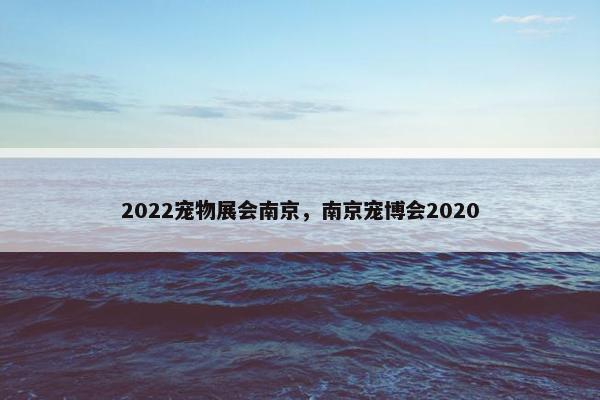 2022宠物展会南京，南京宠博会2020
