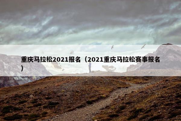 重庆马拉松2021报名（2021重庆马拉松赛事报名）