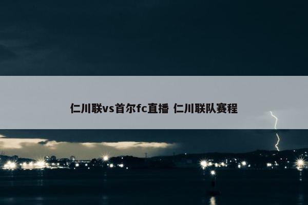 仁川联vs首尔fc直播 仁川联队赛程